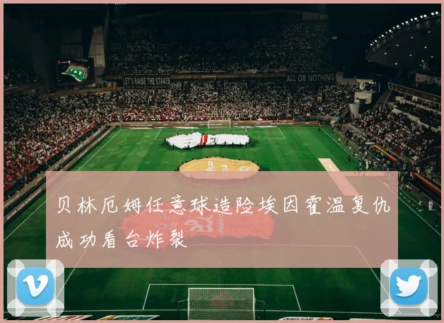 贝林厄姆任意球造险埃因霍温复仇成功看台炸裂
