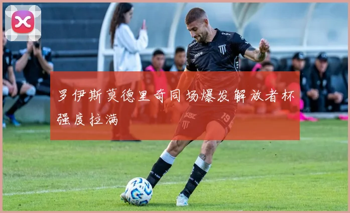 罗伊斯莫德里奇同场爆发解放者杯强度拉满
