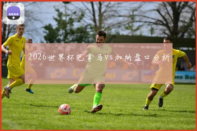 2026世界杯巴拿马vs加纳盘口分析