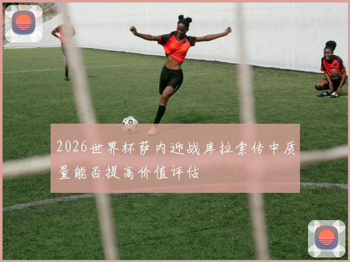 2026世界杯萨内迎战库拉索传中质量能否提高价值评估
