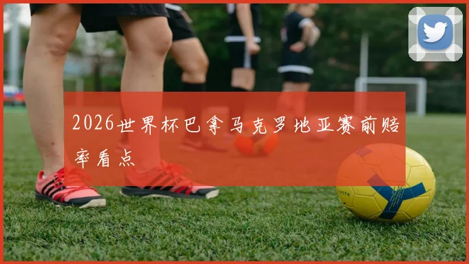 2026世界杯巴拿马克罗地亚赛前赔率看点