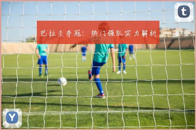 巴拉圭夺冠：热门强队实力解析