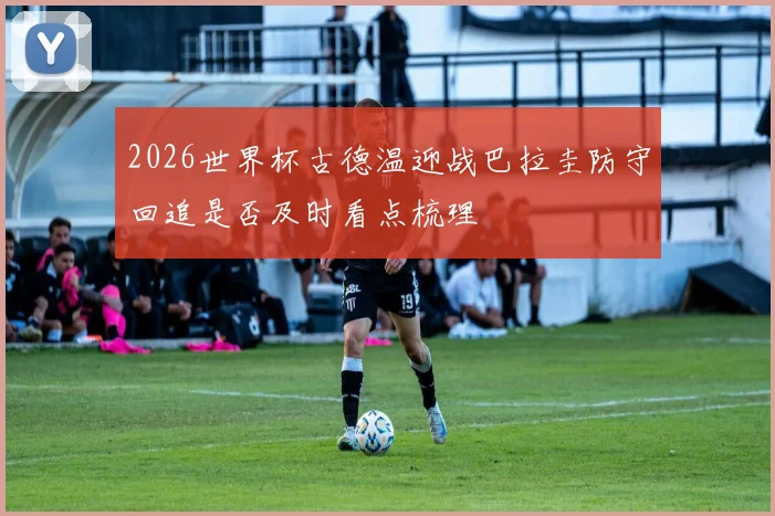 2026世界杯古德温迎战巴拉圭防守回追是否及时看点梳理