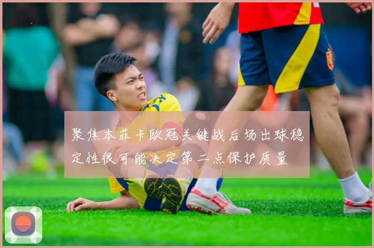 聚焦本菲卡欧冠关键战后场出球稳定性很可能决定第二点保护质量