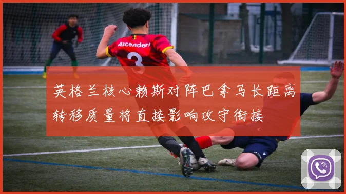 英格兰核心赖斯对阵巴拿马长距离转移质量将直接影响攻守衔接