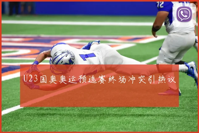 U23国奥奥运预选赛终场冲突引热议