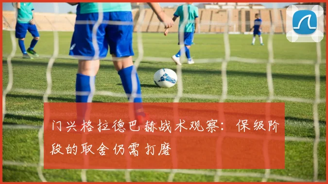 门兴格拉德巴赫战术观察:保级阶段的取舍仍需打磨