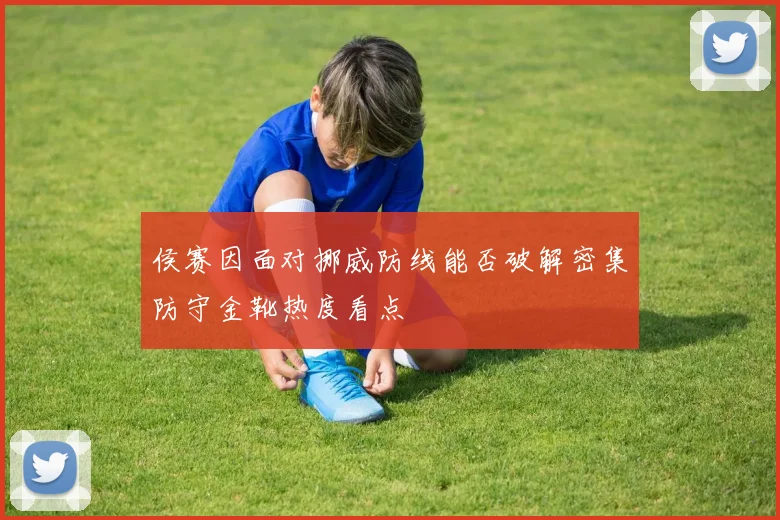 侯赛因面对挪威防线能否破解密集防守金靴热度看点