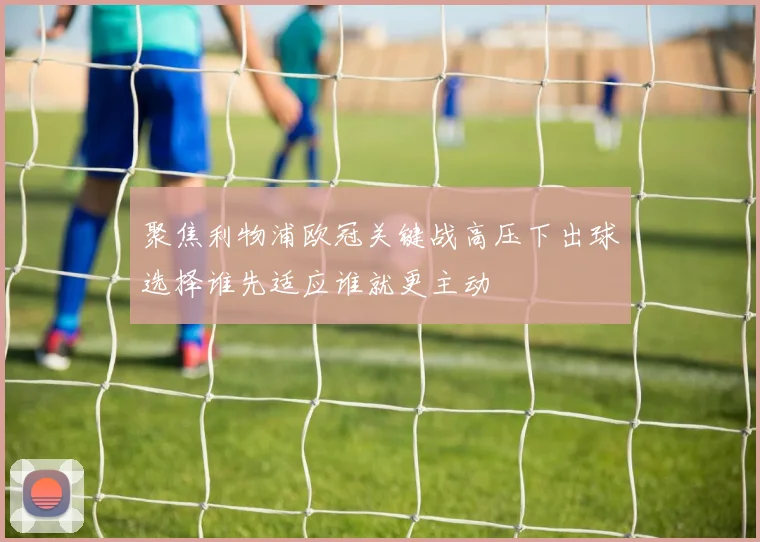 聚焦利物浦欧冠关键战高压下出球选择谁先适应谁就更主动