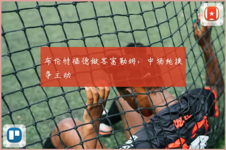布伦特福德做客富勒姆,中场轮换争主动