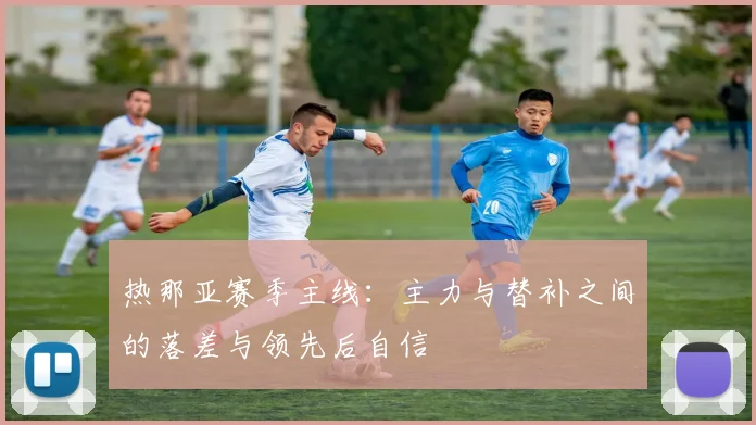 热那亚赛季主线:主力与替补之间的落差与领先后自信