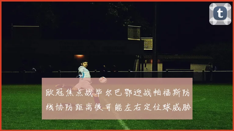 欧冠焦点战毕尔巴鄂迎战帕福斯防线协防距离很可能左右定位球威胁