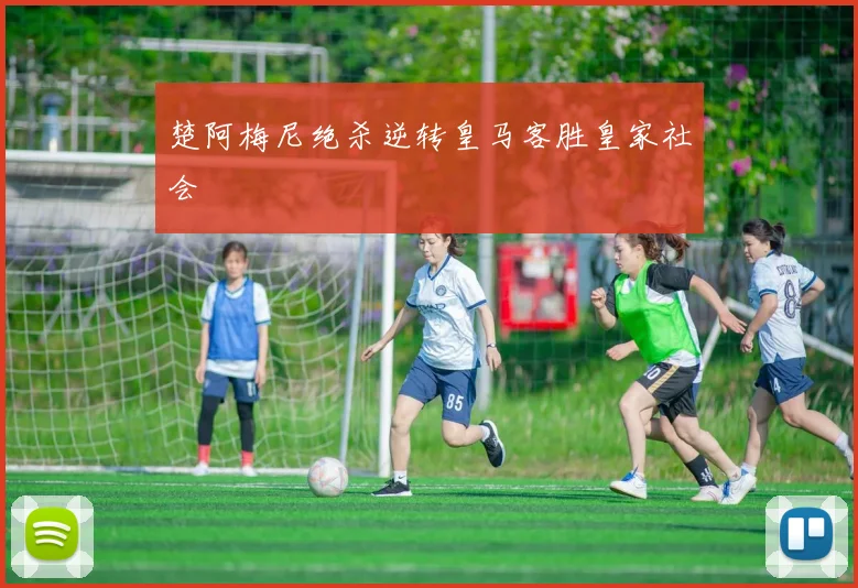 楚阿梅尼绝杀逆转皇马客胜皇家社会