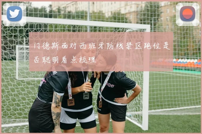 门德斯面对西班牙防线禁区跑位是否聪明看点梳理