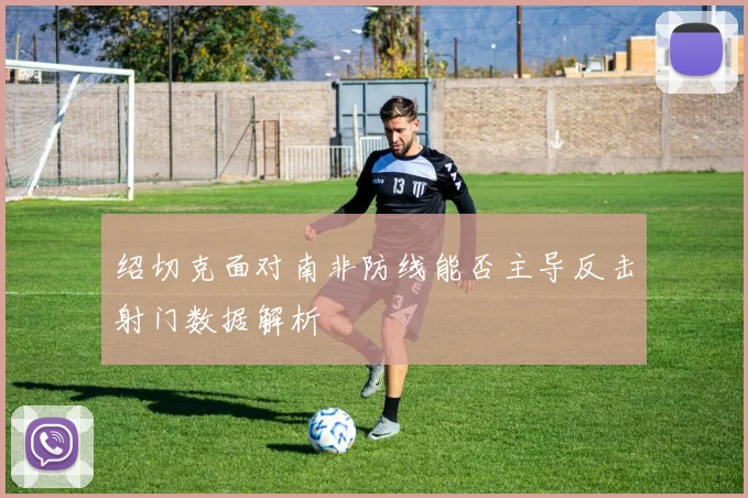 绍切克面对南非防线能否主导反击射门数据解析