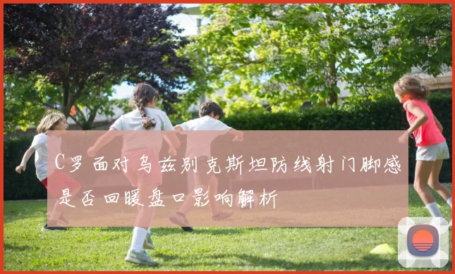 C罗面对乌兹别克斯坦防线射门脚感是否回暖盘口影响解析