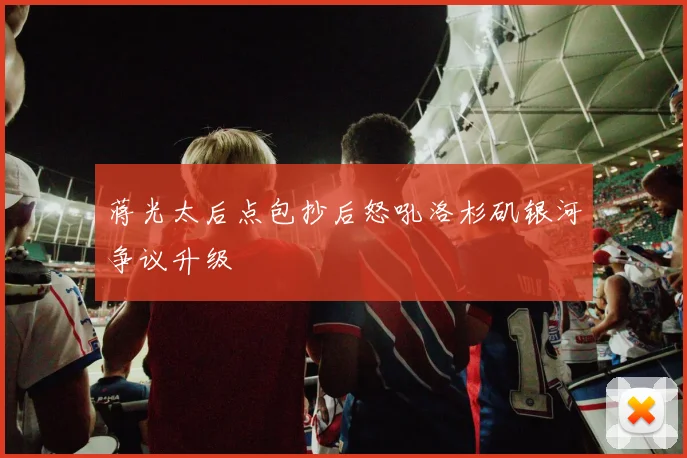 蒋光太后点包抄后怒吼洛杉矶银河争议升级