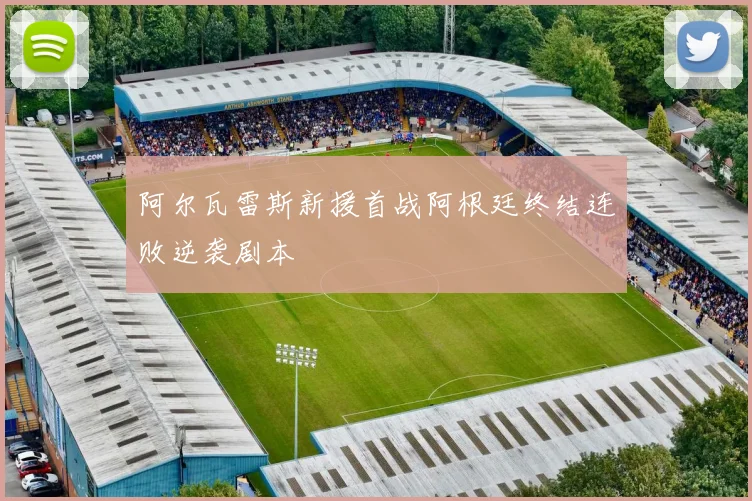 阿尔瓦雷斯新援首战阿根廷终结连败逆袭剧本
