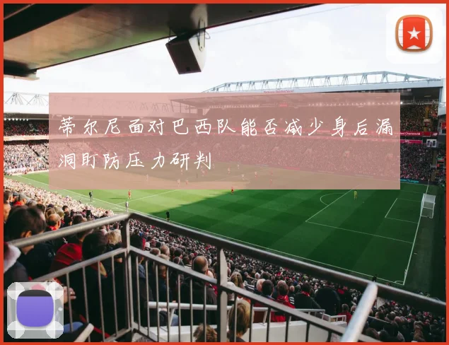 蒂尔尼面对巴西队能否减少身后漏洞盯防压力研判