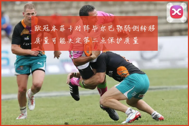 欧冠本菲卡对阵毕尔巴鄂弱侧转移质量可能决定第二点保护质量