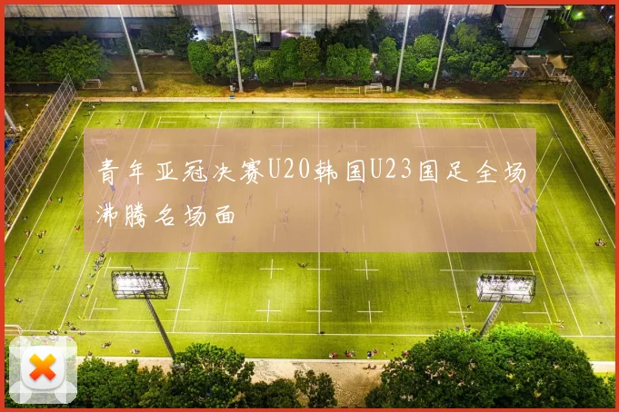 青年亚冠决赛U20韩国U23国足全场沸腾名场面