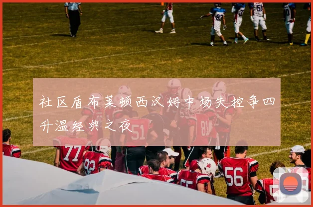 社区盾布莱顿西汉姆中场失控争四升温经典之夜