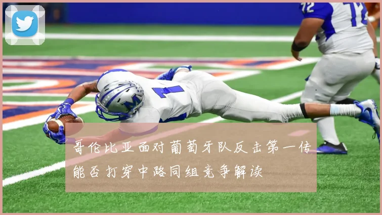 哥伦比亚面对葡萄牙队反击第一传能否打穿中路同组竞争解读