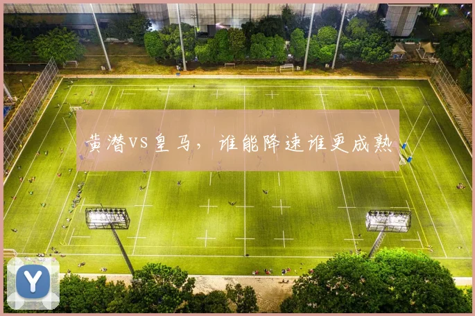 黄潜vs皇马,谁能降速谁更成熟