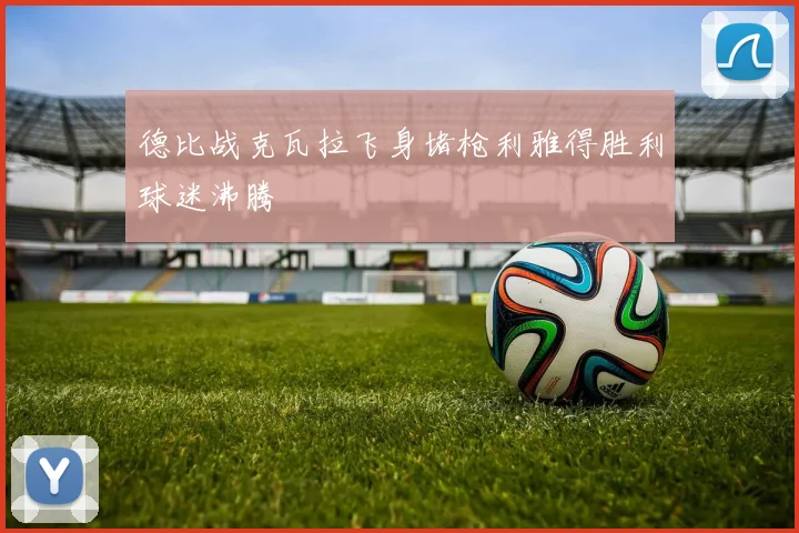 德比战克瓦拉飞身堵枪利雅得胜利球迷沸腾