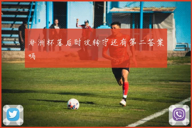 非洲杯落后时攻转守还有第二答案吗