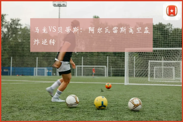 马竞VS贝蒂斯：阿尔瓦雷斯高空轰炸逆转