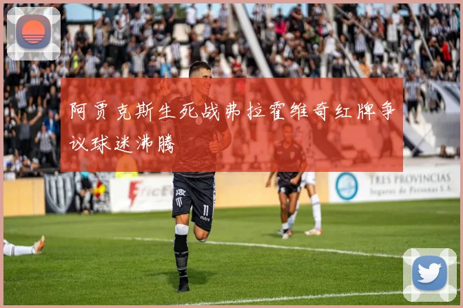 阿贾克斯生死战弗拉霍维奇红牌争议球迷沸腾
