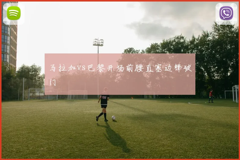 马拉加vs巴黎开场前腰直塞边锋破门