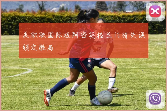 美职联国际迈阿密英格兰门将失误锁定胜局