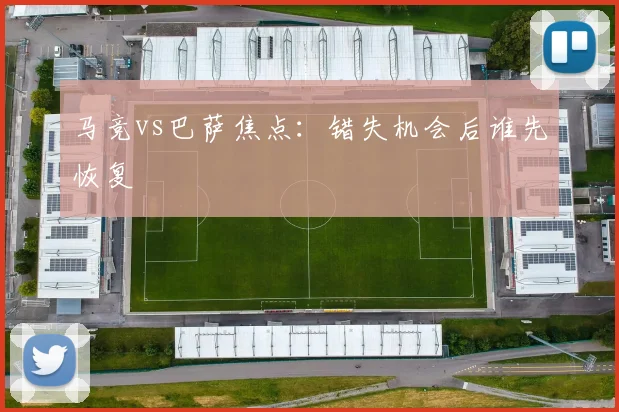 马竞vs巴萨焦点:错失机会后谁先恢复