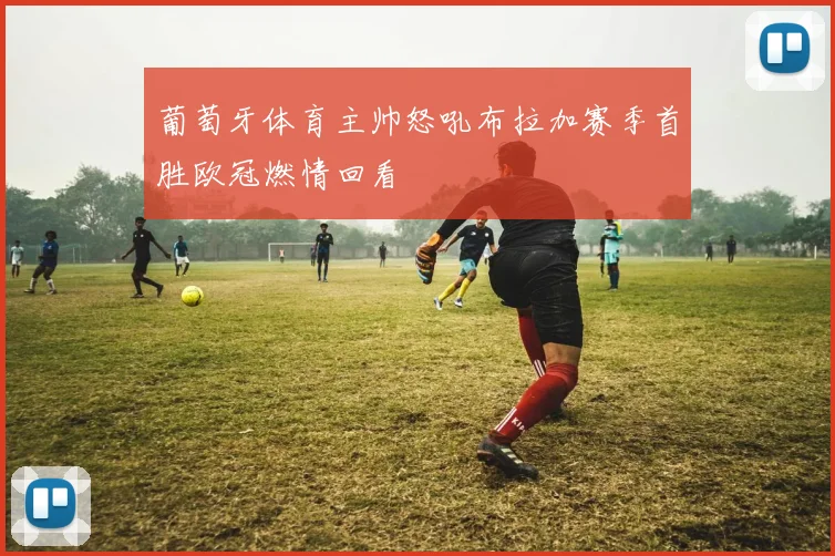 葡萄牙体育主帅怒吼布拉加赛季首胜欧冠燃情回看