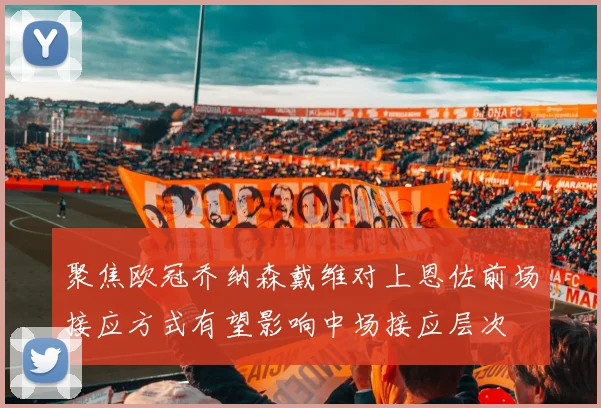 聚焦欧冠乔纳森戴维对上恩佐前场接应方式有望影响中场接应层次