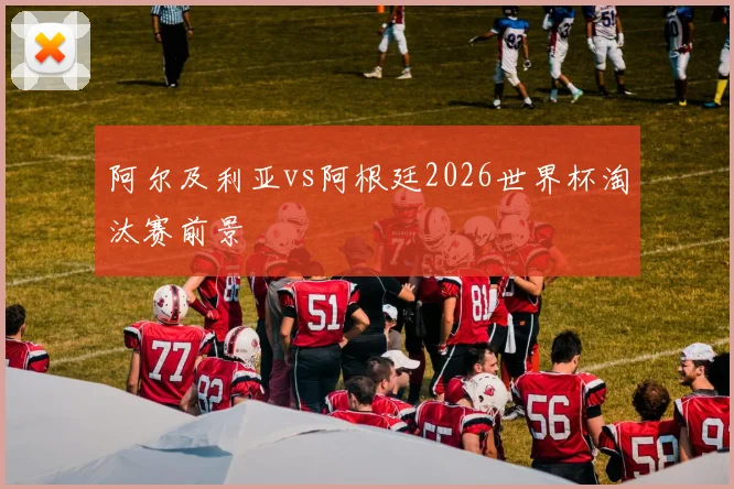 阿尔及利亚vs阿根廷2026世界杯淘汰赛前景