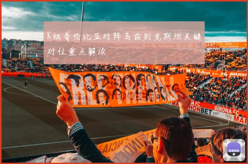 K组哥伦比亚对阵乌兹别克斯坦关键对位重点解读