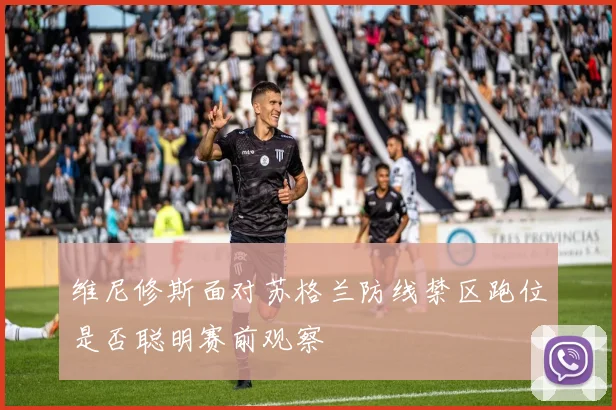 维尼修斯面对苏格兰防线禁区跑位是否聪明赛前观察