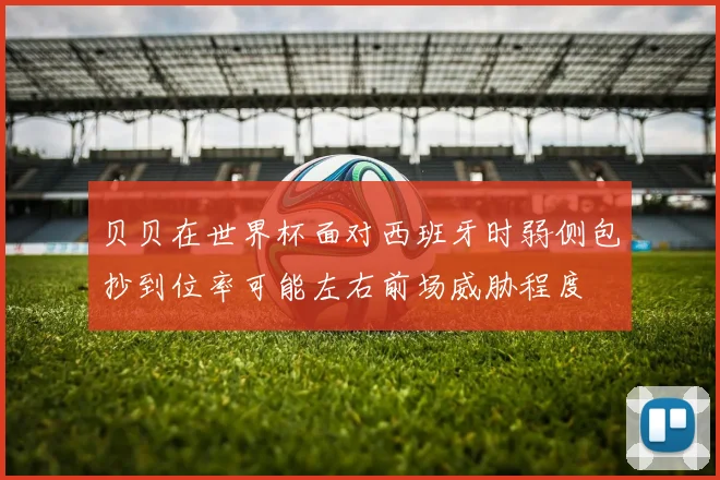 贝贝在世界杯面对西班牙时弱侧包抄到位率可能左右前场威胁程度