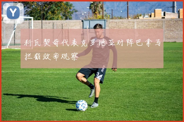 科瓦契奇代表克罗地亚对阵巴拿马拦截效率观察