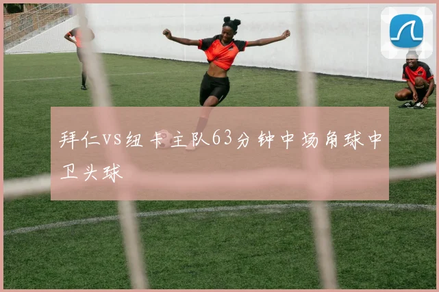 拜仁vs纽卡主队63分钟中场角球中卫头球